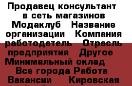 Продавец-консультант. в сеть магазинов Модаклуб › Название организации ­ Компания-работодатель › Отрасль предприятия ­ Другое › Минимальный оклад ­ 1 - Все города Работа » Вакансии   . Кировская обл.,Захарищево п.